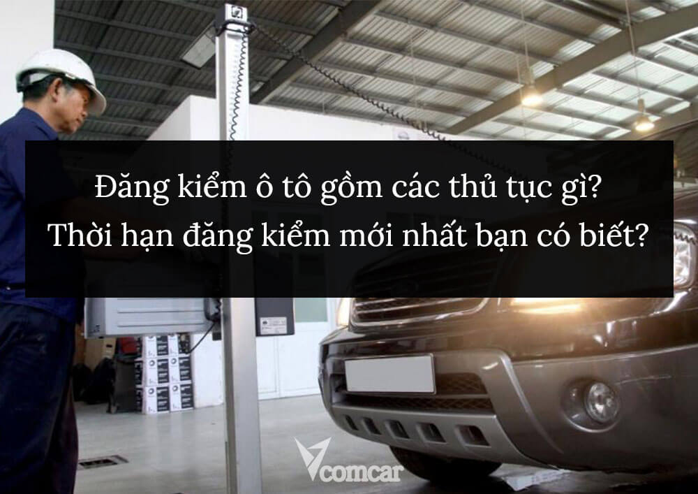 Đăng kiểm ô tô gồm các thủ tục gì? Thời hạn đăng kiểm được cập nhật mới bạn có biết?